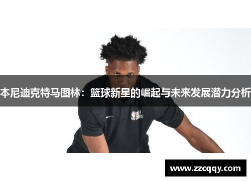 本尼迪克特马图林：篮球新星的崛起与未来发展潜力分析
