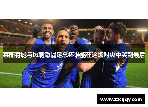 莱斯特城与热刺激战足总杯谁能在这场对决中笑到最后