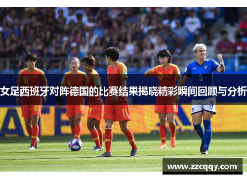 女足西班牙对阵德国的比赛结果揭晓精彩瞬间回顾与分析