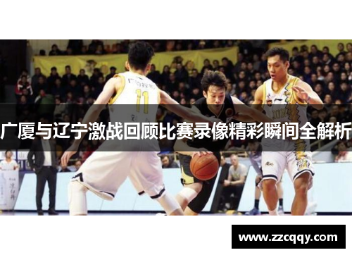 广厦与辽宁激战回顾比赛录像精彩瞬间全解析